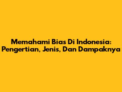 Memahami Bias Di Indonesia: Pengertian, Jenis, Dan Dampaknya