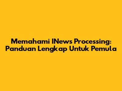 Memahami INews Processing: Panduan Lengkap Untuk Pemula