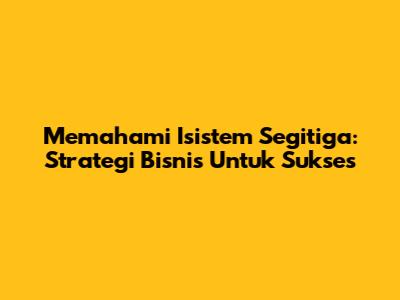 Memahami Isistem Segitiga: Strategi Bisnis Untuk Sukses