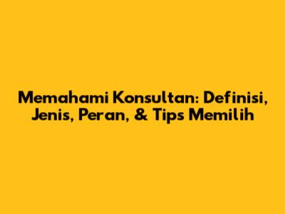 Memahami Konsultan: Definisi, Jenis, Peran, & Tips Memilih