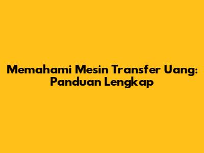 Memahami Mesin Transfer Uang: Panduan Lengkap