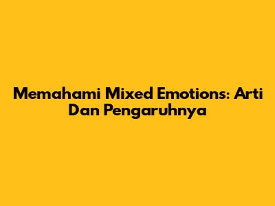 Memahami Mixed Emotions: Arti Dan Pengaruhnya