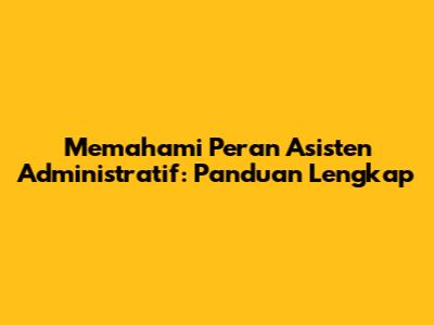 Memahami Peran Asisten Administratif: Panduan Lengkap