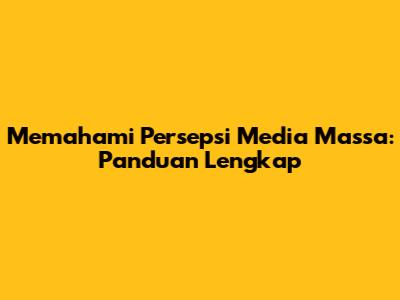 Memahami Persepsi Media Massa: Panduan Lengkap