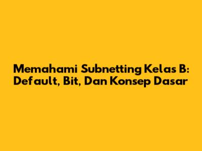Memahami Subnetting Kelas B: Default, Bit, Dan Konsep Dasar