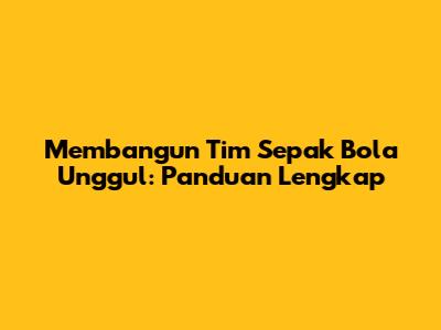 Membangun Tim Sepak Bola Unggul: Panduan Lengkap