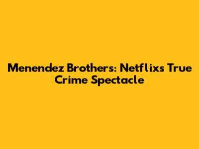 Menendez Brothers: Netflix's True Crime Spectacle