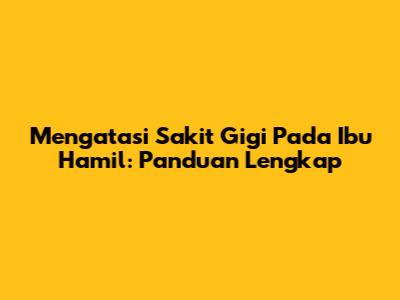 Mengatasi Sakit Gigi Pada Ibu Hamil: Panduan Lengkap