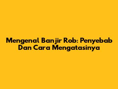 Mengenal Banjir Rob: Penyebab Dan Cara Mengatasinya