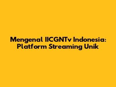 Mengenal IICGNTv Indonesia: Platform Streaming Unik