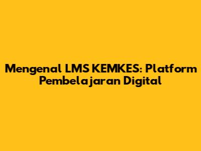 Mengenal LMS KEMKES: Platform Pembelajaran Digital