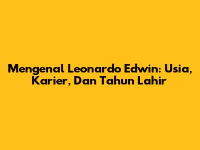 Mengenal Leonardo Edwin: Usia, Karier, Dan Tahun Lahir