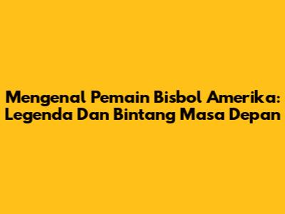 Mengenal Pemain Bisbol Amerika: Legenda Dan Bintang Masa Depan