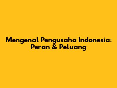 Mengenal Pengusaha Indonesia: Peran & Peluang