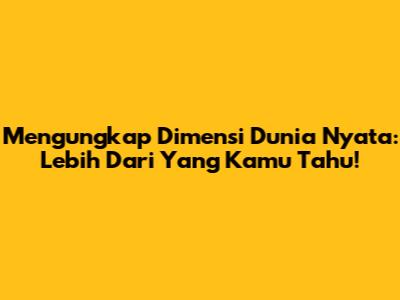 Mengungkap Dimensi Dunia Nyata: Lebih Dari Yang Kamu Tahu!