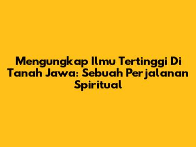 Mengungkap Ilmu Tertinggi Di Tanah Jawa: Sebuah Perjalanan Spiritual