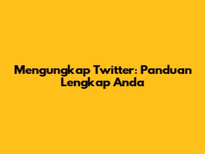 Mengungkap Twitter: Panduan Lengkap Anda