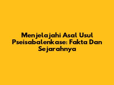 Menjelajahi Asal Usul Pseisabalenkase: Fakta Dan Sejarahnya