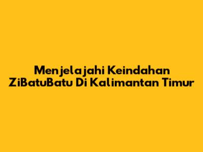 Menjelajahi Keindahan ZiBatuBatu Di Kalimantan Timur