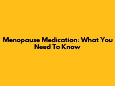 Menopause Medication: What You Need To Know