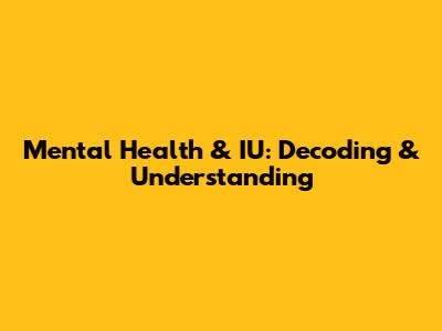 Mental Health & IU: Decoding & Understanding