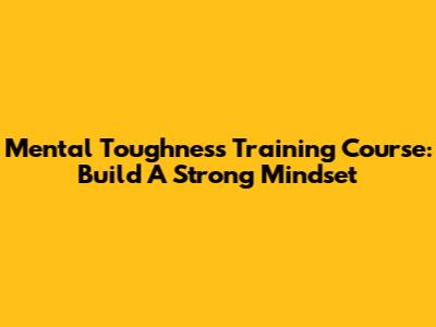 Mental Toughness Training Course: Build A Strong Mindset