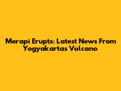 Merapi Erupts: Latest News From Yogyakarta's Volcano