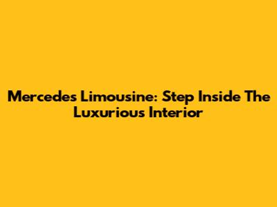 Mercedes Limousine: Step Inside The Luxurious Interior