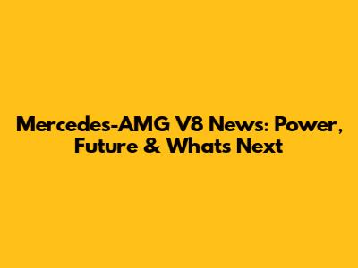 Mercedes-AMG V8 News: Power, Future & What's Next
