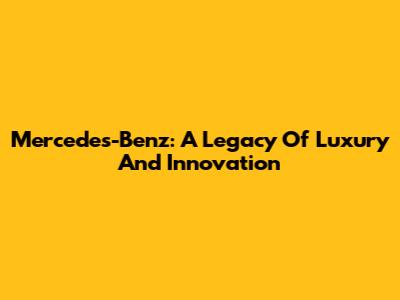 Mercedes-Benz: A Legacy Of Luxury And Innovation