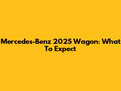 Mercedes-Benz 2025 Wagon: What To Expect
