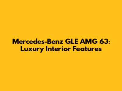 Mercedes-Benz GLE AMG 63: Luxury Interior Features