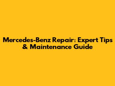 Mercedes-Benz Repair: Expert Tips & Maintenance Guide