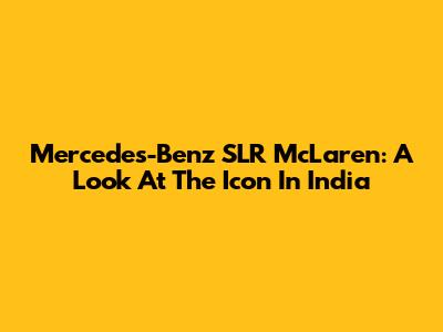 Mercedes-Benz SLR McLaren: A Look At The Icon In India