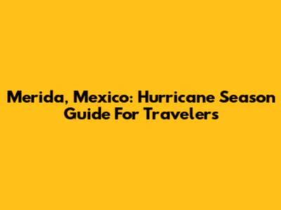 Merida, Mexico: Hurricane Season Guide For Travelers