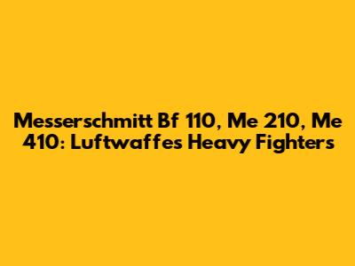 Messerschmitt Bf 110, Me 210, Me 410: Luftwaffe's Heavy Fighters