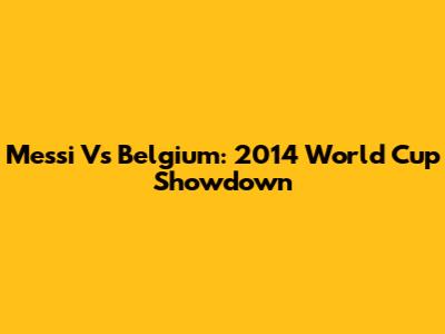 Messi Vs Belgium: 2014 World Cup Showdown