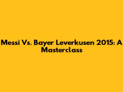 Messi Vs. Bayer Leverkusen 2015: A Masterclass