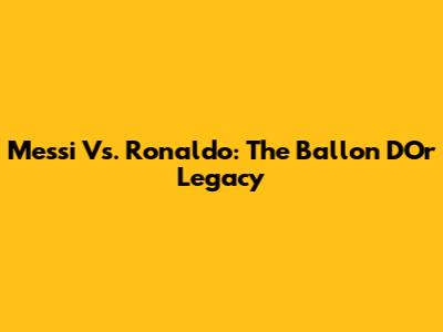 Messi Vs. Ronaldo: The Ballon D'Or Legacy