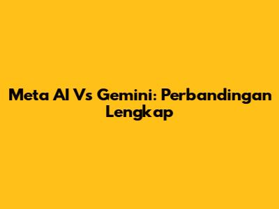 Meta AI Vs Gemini: Perbandingan Lengkap