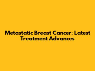 Metastatic Breast Cancer: Latest Treatment Advances