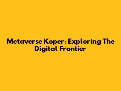 Metaverse Koper: Exploring The Digital Frontier