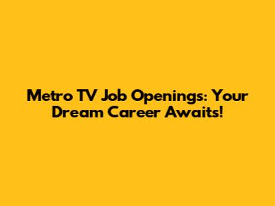 Metro TV Job Openings: Your Dream Career Awaits!