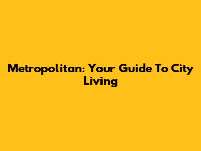 Metropolitan: Your Guide To City Living