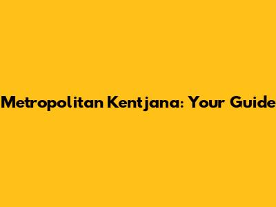 Metropolitan Kentjana: Your Guide