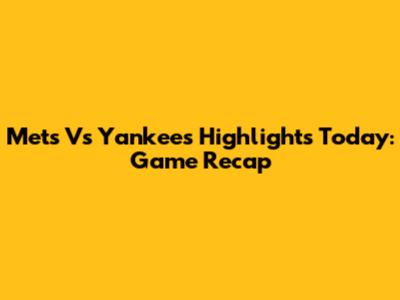 Mets Vs Yankees Highlights Today: Game Recap