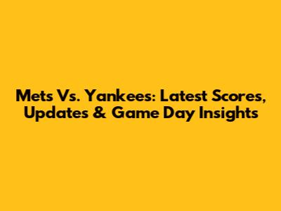 Mets Vs. Yankees: Latest Scores, Updates & Game Day Insights
