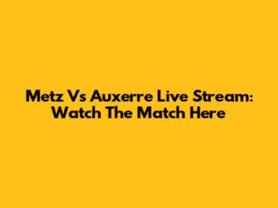 Metz Vs Auxerre Live Stream: Watch The Match Here