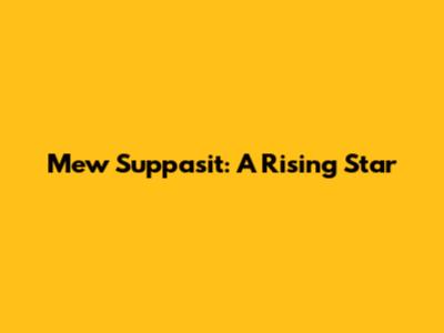 Mew Suppasit: A Rising Star