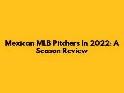 Mexican MLB Pitchers In 2022: A Season Review